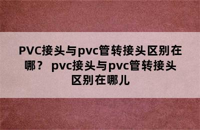 PVC接头与pvc管转接头区别在哪？ pvc接头与pvc管转接头区别在哪儿